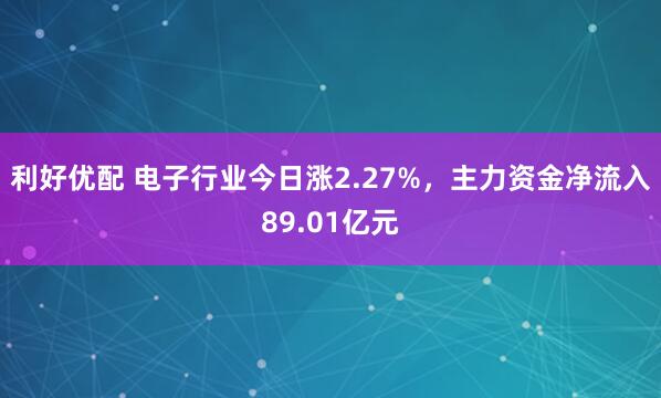 利好优配 电子行业今日涨2.27%，主力资金净流入89.01亿元