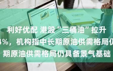 利好优配 港股“三桶油”拉升，中海油涨超4%，机构指中长期原油供需格局仍具备景气基础