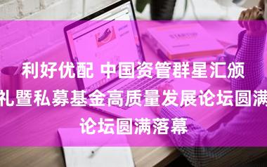 利好优配 中国资管群星汇颁奖典礼暨私募基金高质量发展论坛圆满落幕