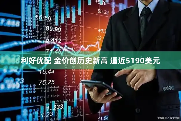 利好优配 金价创历史新高 逼近5190美元