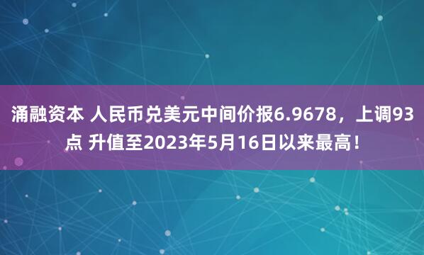 涌融资本 人民币兑美元中间价报6.9678，上调93点 升值至2023年5月16日以来最高！