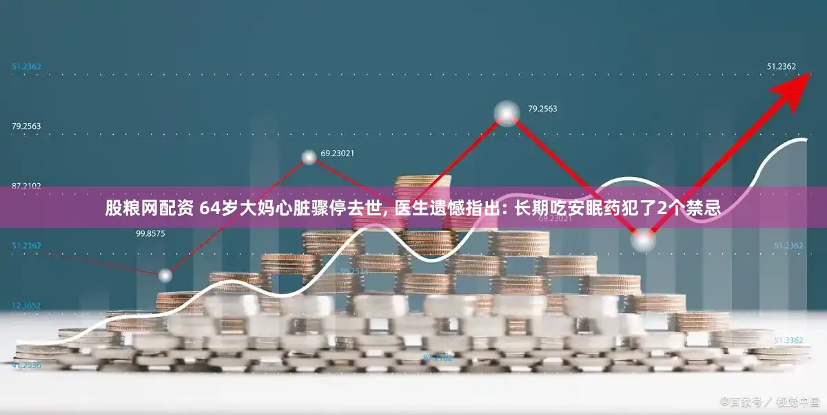 股粮网配资 64岁大妈心脏骤停去世, 医生遗憾指出: 长期吃安眠药犯了2个禁忌