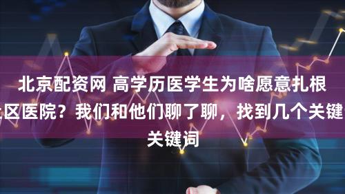北京配资网 高学历医学生为啥愿意扎根社区医院？我们和他们聊了聊，找到几个关键词