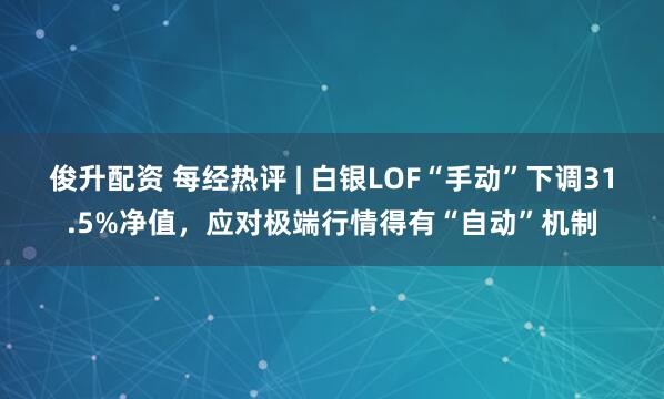 俊升配资 每经热评 | 白银LOF“手动”下调31.5%净值，应对极端行情得有“自动”机制