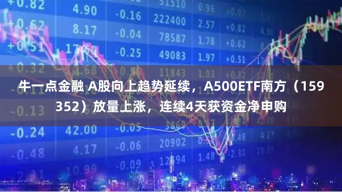 牛一点金融 A股向上趋势延续，A500ETF南方（159352）放量上涨，连续4天获资金净申购