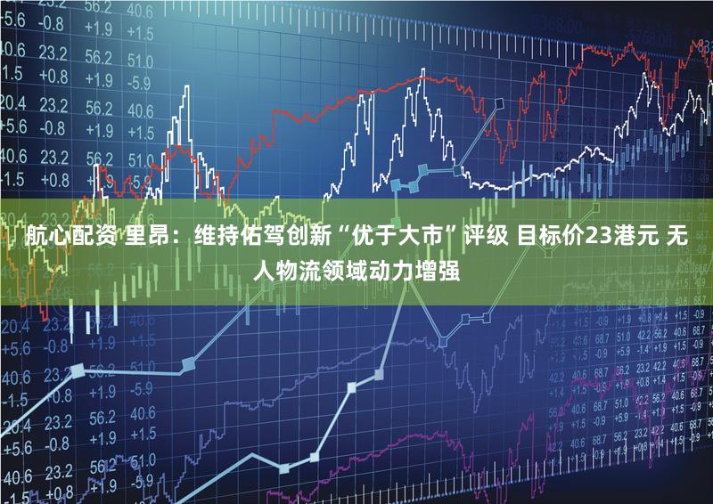 航心配资 里昂：维持佑驾创新“优于大市”评级 目标价23港元 无人物流领域动力增强