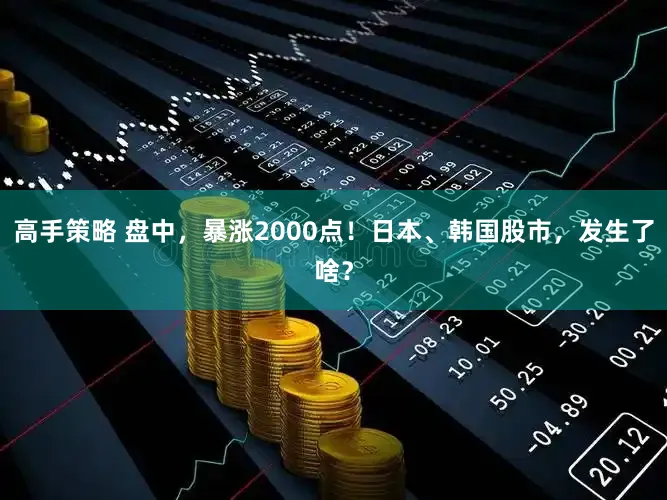 高手策略 盘中，暴涨2000点！日本、韩国股市，发生了啥？