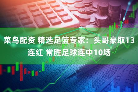 菜鸟配资 精选足篮专家：头哥豪取13连红 常胜足球连中10场