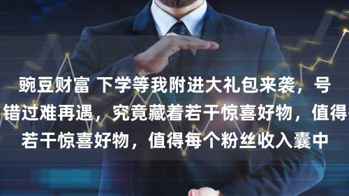豌豆财富 下学等我附进大礼包来袭，号称粉丝崇拜盛宴！错过难再遇，究竟藏着若干惊喜好物，值得每个粉丝收入囊中