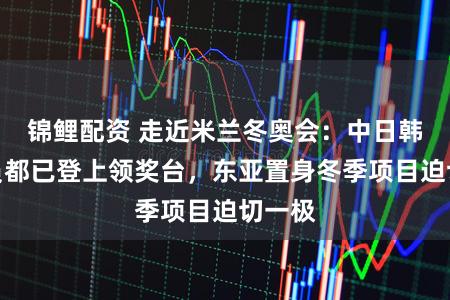 锦鲤配资 走近米兰冬奥会：中日韩通顺员都已登上领奖台，东亚置身冬季项目迫切一极