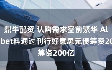 鼎牛配资 认购需求空前繁华 Alphabet料通过刊行好意思元债筹资200亿