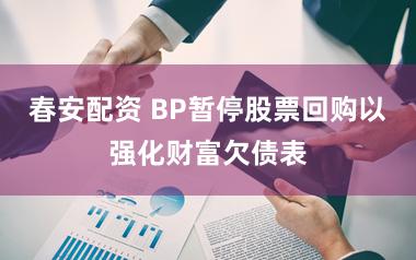 春安配资 BP暂停股票回购以强化财富欠债表