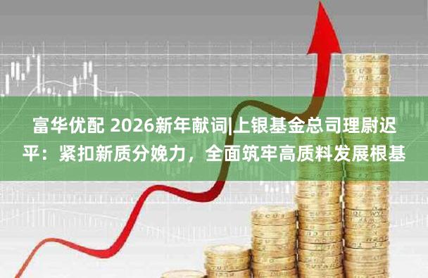 富华优配 2026新年献词|上银基金总司理尉迟平：紧扣新质分娩力，全面筑牢高质料发展根基