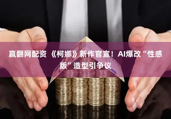 赢翻网配资 《柯娜》新作官宣！AI爆改“性感版”造型引争议