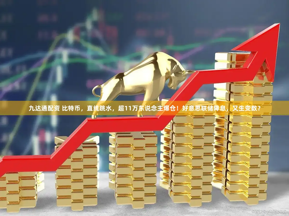 九达通配资 比特币，直线跳水，超11万东说念主爆仓！好意思联储降息，又生变数？