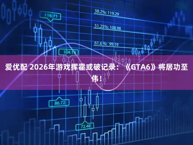 爱优配 2026年游戏挥霍或破记录：《GTA6》将居功至伟！
