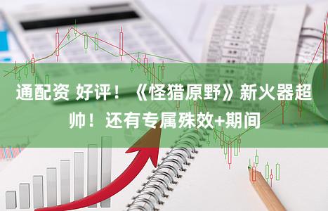 通配资 好评！《怪猎原野》新火器超帅！还有专属殊效+期间