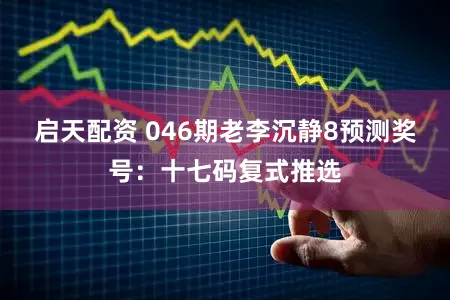 启天配资 046期老李沉静8预测奖号：十七码复式推选