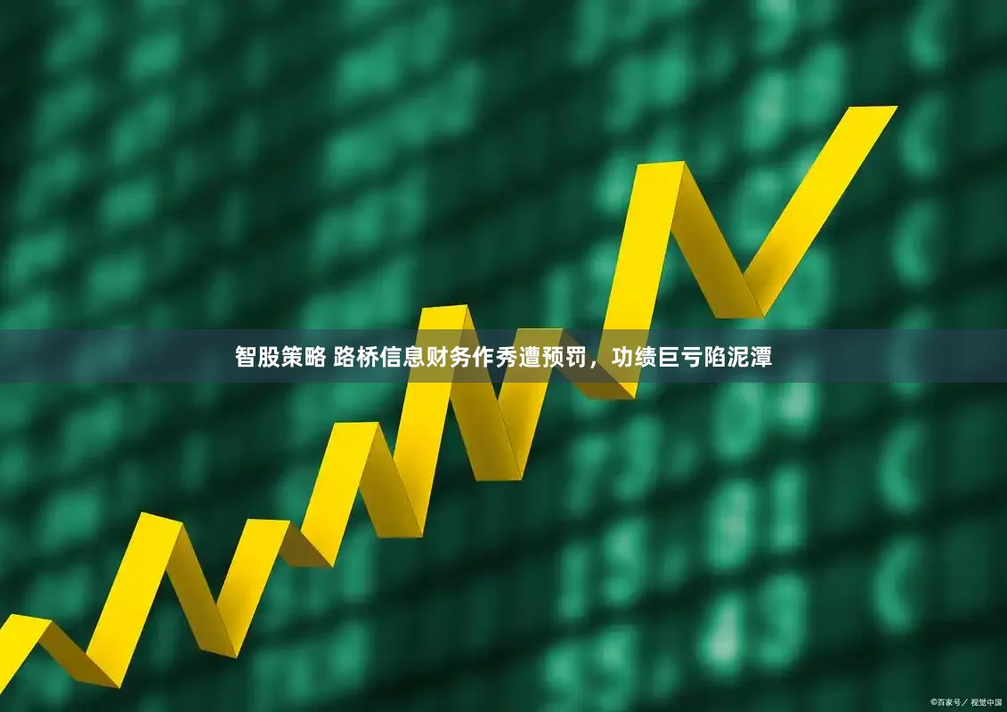 智股策略 路桥信息财务作秀遭预罚，功绩巨亏陷泥潭