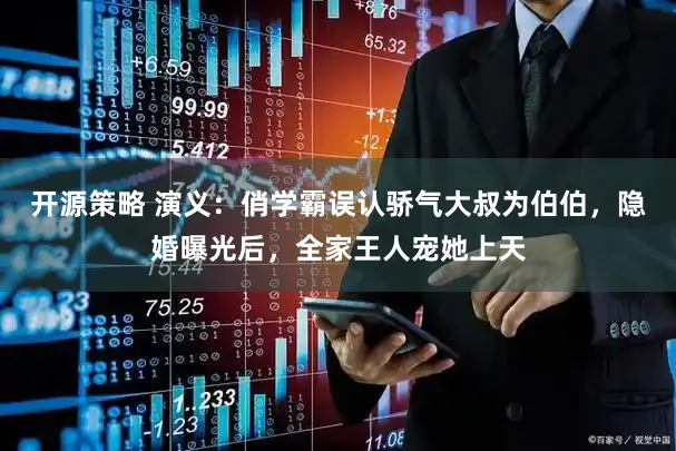 开源策略 演义：俏学霸误认骄气大叔为伯伯，隐婚曝光后，全家王人宠她上天
