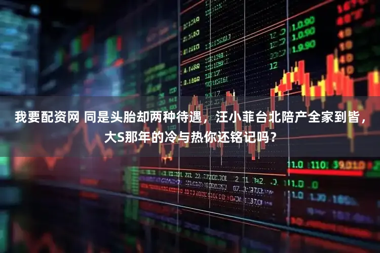 我要配资网 同是头胎却两种待遇，汪小菲台北陪产全家到皆，大S那年的冷与热你还铭记吗？