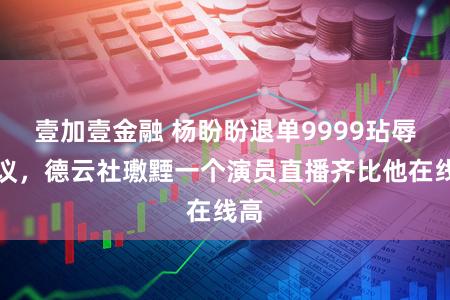 壹加壹金融 杨盼盼退单9999玷辱杨议，德云社璷黫一个演员直播齐比他在线高