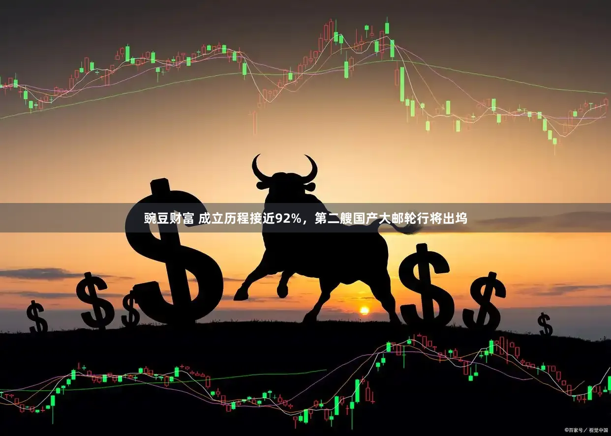 豌豆财富 成立历程接近92%，第二艘国产大邮轮行将出坞