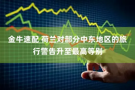 金牛速配 荷兰对部分中东地区的旅行警告升至最高等别