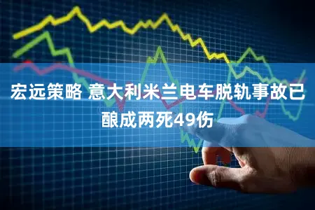 宏远策略 意大利米兰电车脱轨事故已酿成两死49伤