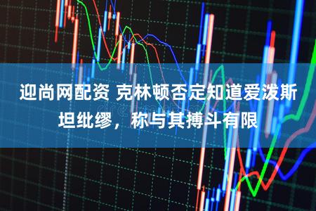 迎尚网配资 克林顿否定知道爱泼斯坦纰缪，称与其搏斗有限