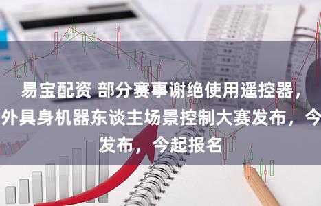 易宝配资 部分赛事谢绝使用遥控器，杭州国外具身机器东谈主场景控制大赛发布，今起报名