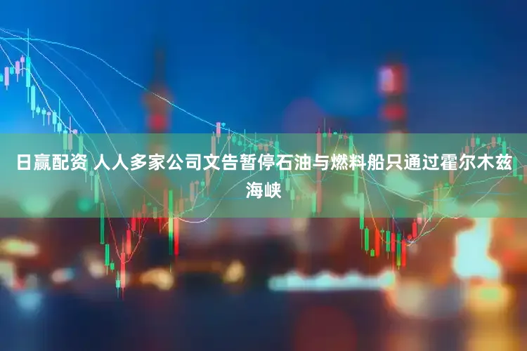 日赢配资 人人多家公司文告暂停石油与燃料船只通过霍尔木兹海峡