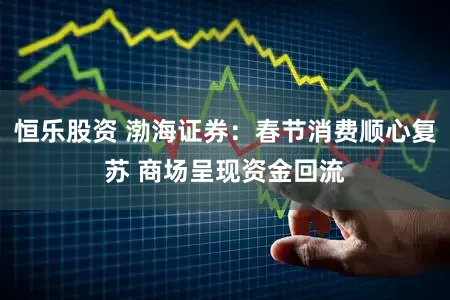 恒乐股资 渤海证券：春节消费顺心复苏 商场呈现资金回流