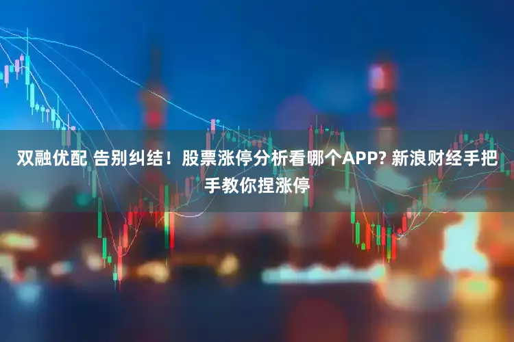 双融优配 告别纠结！股票涨停分析看哪个APP? 新浪财经手把手教你捏涨停