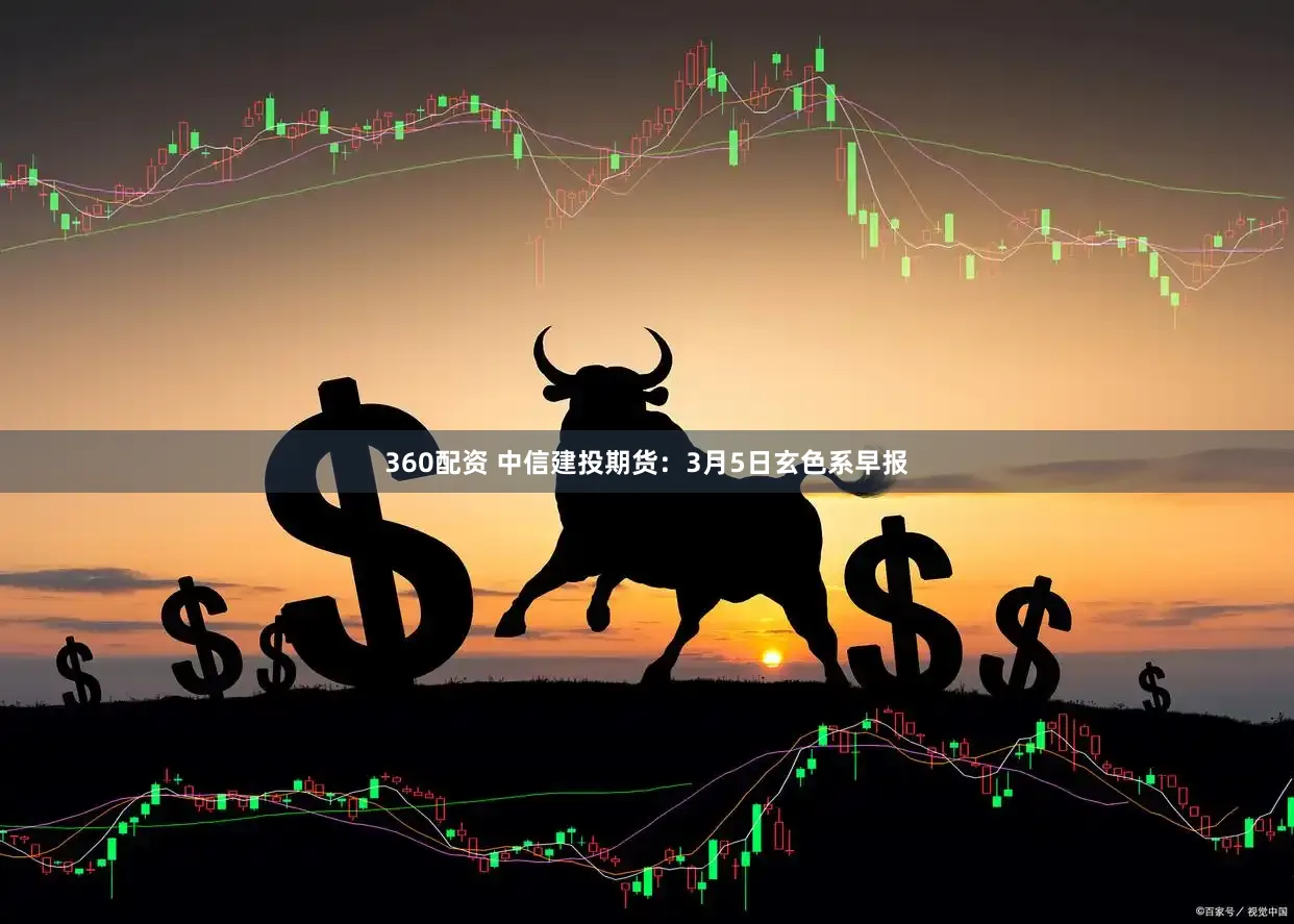 360配资 中信建投期货：3月5日玄色系早报