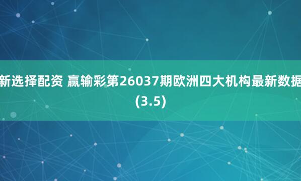 新选择配资 赢输彩第26037期欧洲四大机构最新数据(3.5)