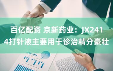 百亿配资 京新药业：JX2414打针液主要用于诊治精分豪壮