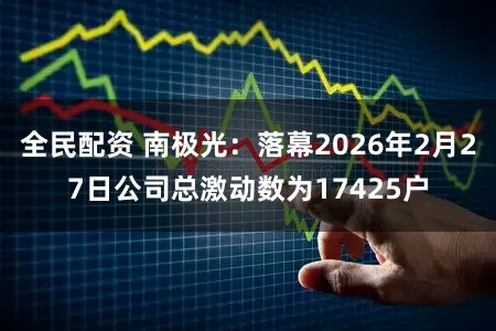 全民配资 南极光：落幕2026年2月27日公司总激动数为17425户