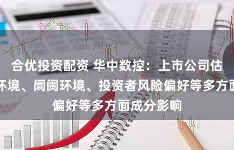 合优投资配资 华中数控：上市公司估值受策略环境、阛阓环境、投资者风险偏好等多方面成分影响