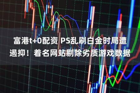 富港t+0配资 PS乱刷白金时局遭遏抑！着名网站剔除劣质游戏数据