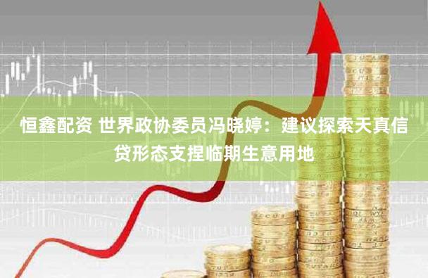 恒鑫配资 世界政协委员冯晓婷：建议探索天真信贷形态支捏临期生意用地