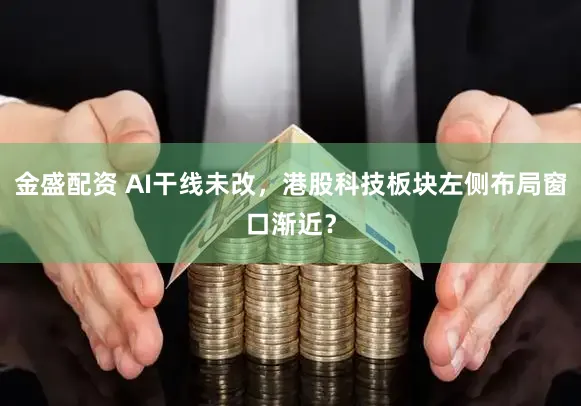 金盛配资 AI干线未改，港股科技板块左侧布局窗口渐近？