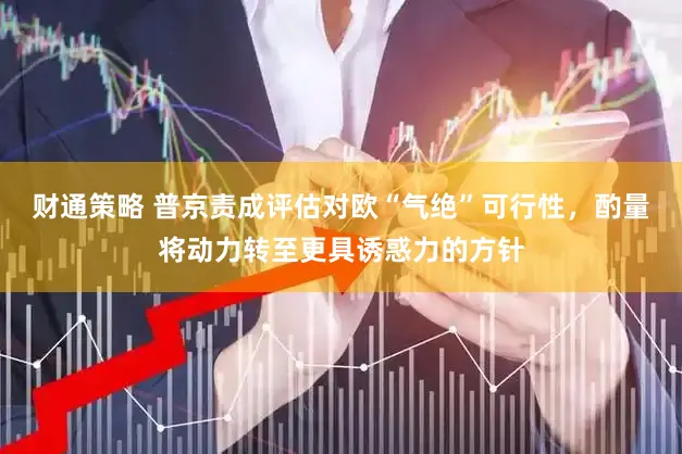 财通策略 普京责成评估对欧“气绝”可行性，酌量将动力转至更具诱惑力的方针
