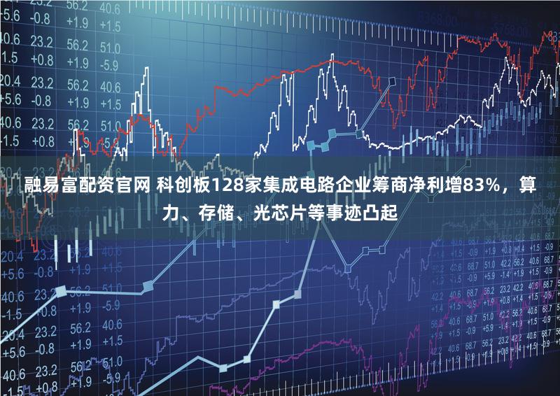 融易富配资官网 科创板128家集成电路企业筹商净利增83%，算力、存储、光芯片等事迹凸起