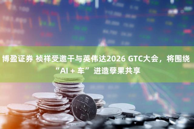 博盈证券 祯祥受邀干与英伟达2026 GTC大会，将围绕 “AI + 车” 进造孽果共享