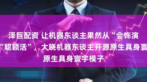 泽巨配资 让机器东谈主果然从“会饰演”走向“聪颖活”，大晓机器东谈主开源原生具身寰宇模子