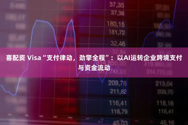 喜配资 Visa“支付律动，劲擎全程”：以AI运转企业跨境支付与资金流动