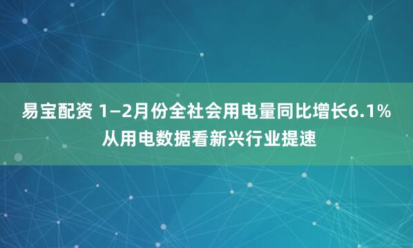 易宝配资 1—2月份全社会用电量同比增长6.1% 从用电数据看新兴行业提速