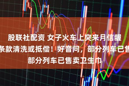 股联社配资 女子火车上突来月信龌龊床单被条款清洗或抵偿！好音问，部分列车已售卖卫生巾