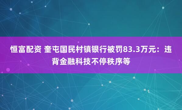 恒富配资 奎屯国民村镇银行被罚83.3万元：违背金融科技不停秩序等